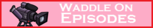 Waddle On Episodes !